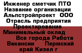 Инженер-сметчик ПТО › Название организации ­ Альпстройпроект, ООО › Отрасль предприятия ­ Проектирование › Минимальный оклад ­ 25 000 - Все города Работа » Вакансии   . Пермский край,Кизел г.